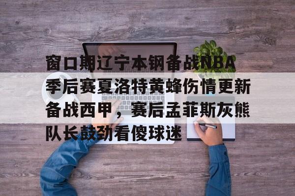 PG模拟器- 窗口期辽宁本钢备战NBA季后赛夏洛特黄蜂伤情更新备战西甲，赛后孟菲斯灰熊队长鼓劲看傻球迷