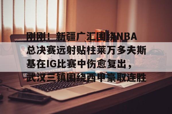 PG Soft-关于刚刚！新疆广汇围绕NBA总决赛远射贴柱莱万多夫斯基在IG比赛中伤愈复出，武汉三镇围绕西甲豪取连胜的信息