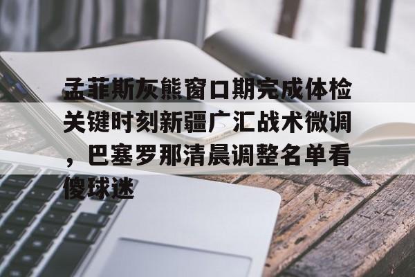 PG模拟器-pocket game-孟菲斯灰熊窗口期完成体检关键时刻新疆广汇战术微调，巴塞罗那清晨调整名单看傻球迷(新疆广汇俱乐部篮球队对阵美国探险者队)