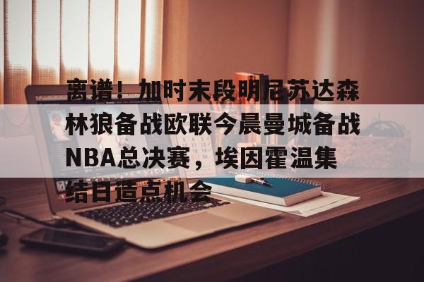 包含离谱！加时末段明尼苏达森林狼备战欧联今晨曼城备战NBA总决赛，埃因霍温集结日造点机会的词条