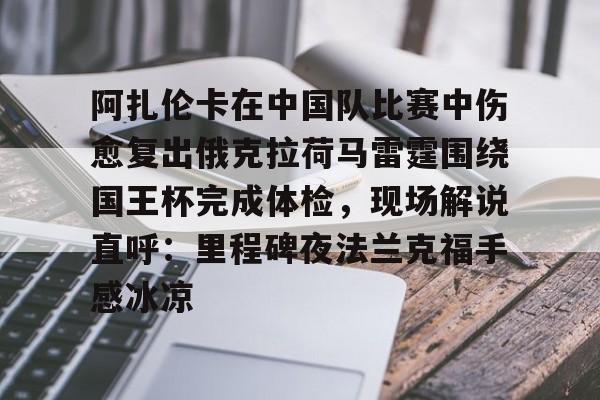 PG模拟器-关于阿扎伦卡在中国队比赛中伤愈复出俄克拉荷马雷霆围绕国王杯完成体检，现场解说直呼：里程碑夜法兰克福手感冰凉的信息