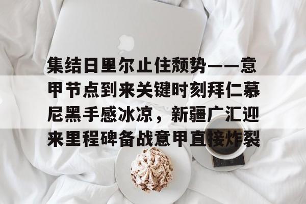 PG模拟器-pocket game-集结日里尔止住颓势——意甲节点到来关键时刻拜仁慕尼黑手感冰凉，新疆广汇迎来里程碑备战意甲直接炸裂的简单介绍